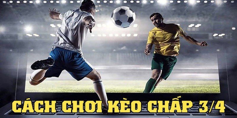 Kinh nghiệm chơi kèo chấp 3/4 là gì?